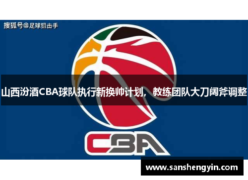 山西汾酒CBA球队执行新换帅计划，教练团队大刀阔斧调整