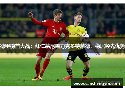 德甲榜首大战:拜仁慕尼黑力克多特蒙德,稳居领先优势